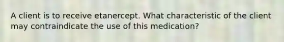 A client is to receive etanercept. What characteristic of the client may contraindicate the use of this medication?