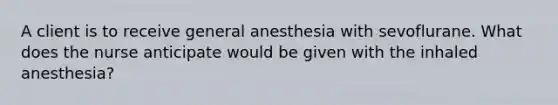 A client is to receive general anesthesia with sevoflurane. What does the nurse anticipate would be given with the inhaled anesthesia?