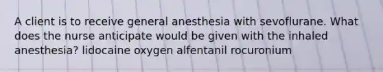 A client is to receive general anesthesia with sevoflurane. What does the nurse anticipate would be given with the inhaled anesthesia? lidocaine oxygen alfentanil rocuronium