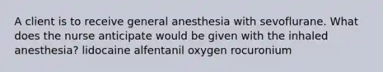 A client is to receive general anesthesia with sevoflurane. What does the nurse anticipate would be given with the inhaled anesthesia? lidocaine alfentanil oxygen rocuronium