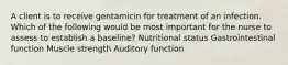 A client is to receive gentamicin for treatment of an infection. Which of the following would be most important for the nurse to assess to establish a baseline? Nutritional status Gastrointestinal function Muscle strength Auditory function