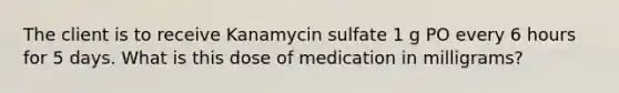 The client is to receive Kanamycin sulfate 1 g PO every 6 hours for 5 days. What is this dose of medication in milligrams?