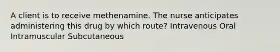 A client is to receive methenamine. The nurse anticipates administering this drug by which route? Intravenous Oral Intramuscular Subcutaneous