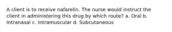 A client is to receive nafarelin. The nurse would instruct the client in administering this drug by which route? a. Oral b. Intranasal c. Intramuscular d. Subcutaneous