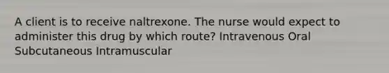 A client is to receive naltrexone. The nurse would expect to administer this drug by which route? Intravenous Oral Subcutaneous Intramuscular