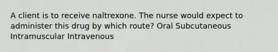 A client is to receive naltrexone. The nurse would expect to administer this drug by which route? Oral Subcutaneous Intramuscular Intravenous