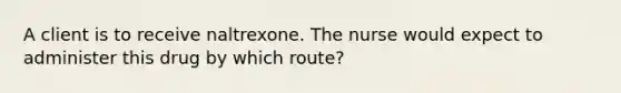 A client is to receive naltrexone. The nurse would expect to administer this drug by which route?