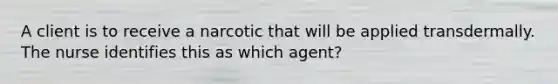 A client is to receive a narcotic that will be applied transdermally. The nurse identifies this as which agent?