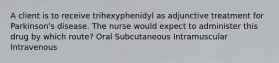 A client is to receive trihexyphenidyl as adjunctive treatment for Parkinson's disease. The nurse would expect to administer this drug by which route? Oral Subcutaneous Intramuscular Intravenous