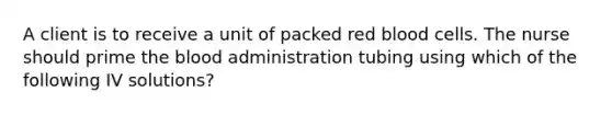 A client is to receive a unit of packed red blood cells. The nurse should prime the blood administration tubing using which of the following IV solutions?