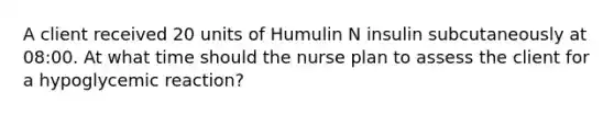 A client received 20 units of Humulin N insulin subcutaneously at 08:00. At what time should the nurse plan to assess the client for a hypoglycemic reaction?