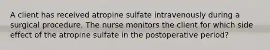 A client has received atropine sulfate intravenously during a surgical procedure. The nurse monitors the client for which side effect of the atropine sulfate in the postoperative period?