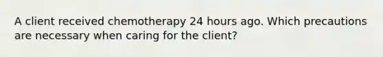 A client received chemotherapy 24 hours ago. Which precautions are necessary when caring for the client?