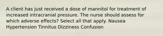 A client has just received a dose of mannitol for treatment of increased intracranial pressure. The nurse should assess for which adverse effects? Select all that apply. Nausea Hypertension Tinnitus Dizziness Confusion