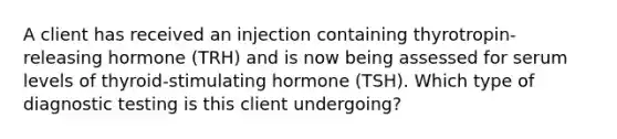 A client has received an injection containing thyrotropin-releasing hormone (TRH) and is now being assessed for serum levels of thyroid-stimulating hormone (TSH). Which type of diagnostic testing is this client undergoing?