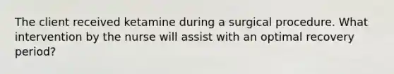 The client received ketamine during a surgical procedure. What intervention by the nurse will assist with an optimal recovery period?