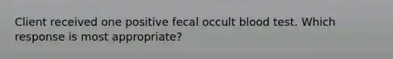 Client received one positive fecal occult blood test. Which response is most appropriate?