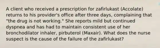 A client who received a prescription for zafirlukast (Accolate) returns to his provider's office after three days, complaining that "the drug is not working." She reports mild but continued dyspnea and has had to maintain consistent use of her bronchodilator inhaler, pirbuterol (Maxair). What does the nurse suspect is the cause of the failure of the zafirlukast?