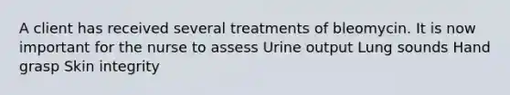 A client has received several treatments of bleomycin. It is now important for the nurse to assess Urine output Lung sounds Hand grasp Skin integrity