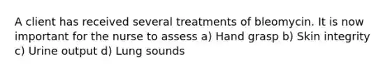 A client has received several treatments of bleomycin. It is now important for the nurse to assess a) Hand grasp b) Skin integrity c) Urine output d) Lung sounds