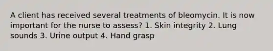 A client has received several treatments of bleomycin. It is now important for the nurse to assess? 1. Skin integrity 2. Lung sounds 3. Urine output 4. Hand grasp