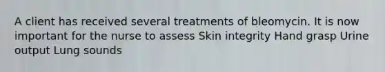 A client has received several treatments of bleomycin. It is now important for the nurse to assess Skin integrity Hand grasp Urine output Lung sounds