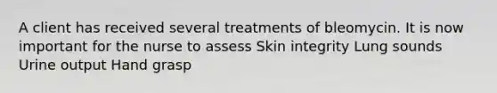 A client has received several treatments of bleomycin. It is now important for the nurse to assess Skin integrity Lung sounds Urine output Hand grasp