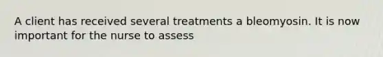 A client has received several treatments a bleomyosin. It is now important for the nurse to assess