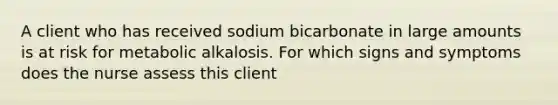 A client who has received sodium bicarbonate in large amounts is at risk for metabolic alkalosis. For which signs and symptoms does the nurse assess this client