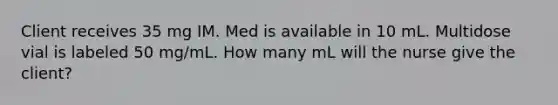 Client receives 35 mg IM. Med is available in 10 mL. Multidose vial is labeled 50 mg/mL. How many mL will the nurse give the client?