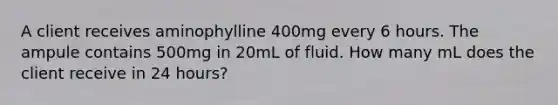 A client receives aminophylline 400mg every 6 hours. The ampule contains 500mg in 20mL of fluid. How many mL does the client receive in 24 hours?