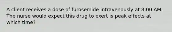 A client receives a dose of furosemide intravenously at 8:00 AM. The nurse would expect this drug to exert is peak effects at which time?