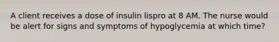 A client receives a dose of insulin lispro at 8 AM. The nurse would be alert for signs and symptoms of hypoglycemia at which time?