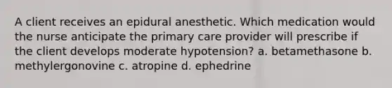 A client receives an epidural anesthetic. Which medication would the nurse anticipate the primary care provider will prescribe if the client develops moderate hypotension? a. betamethasone b. methylergonovine c. atropine d. ephedrine