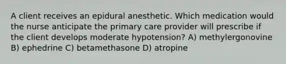 A client receives an epidural anesthetic. Which medication would the nurse anticipate the primary care provider will prescribe if the client develops moderate hypotension? A) methylergonovine B) ephedrine C) betamethasone D) atropine