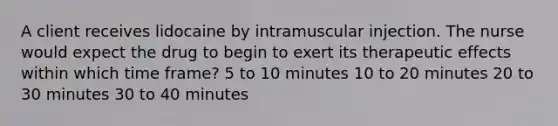 A client receives lidocaine by intramuscular injection. The nurse would expect the drug to begin to exert its therapeutic effects within which time frame? 5 to 10 minutes 10 to 20 minutes 20 to 30 minutes 30 to 40 minutes