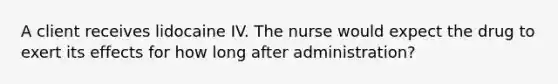 A client receives lidocaine IV. The nurse would expect the drug to exert its effects for how long after administration?