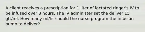 A client receives a prescription for 1 liter of lactated ringer's IV to be infused over 8 hours. The IV administer set the deliver 15 gtt/ml. How many ml/hr should the nurse program the infusion pump to deliver?