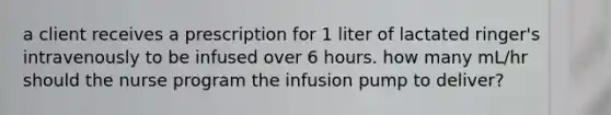 a client receives a prescription for 1 liter of lactated ringer's intravenously to be infused over 6 hours. how many mL/hr should the nurse program the infusion pump to deliver?