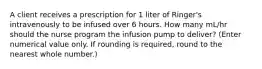 A client receives a prescription for 1 liter of Ringer's intravenously to be infused over 6 hours. How many mL/hr should the nurse program the infusion pump to deliver? (Enter numerical value only. If rounding is required, round to the nearest whole number.)