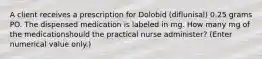 A client receives a prescription for Dolobid (diflunisal) 0.25 grams PO. The dispensed medication is labeled in mg. How many mg of the medicationshould the practical nurse administer? (Enter numerical value only.)