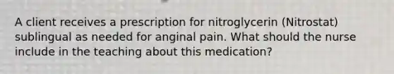 A client receives a prescription for nitroglycerin (Nitrostat) sublingual as needed for anginal pain. What should the nurse include in the teaching about this medication?