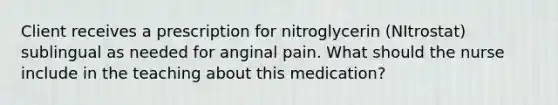 Client receives a prescription for nitroglycerin (NItrostat) sublingual as needed for anginal pain. What should the nurse include in the teaching about this medication?