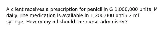 A client receives a prescription for penicillin G 1,000,000 units IM daily. The medication is available in 1,200,000 until/ 2 ml syringe. How many ml should the nurse administer?