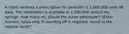 A client receives a prescription for penicillin G 1,000,000 units IM daily. The medication is available in 1,200,000 units/2 mL syringe. How many mL should the nurse administer? (Enter numeric value only. If rounding off is required, round to the nearest tenth?