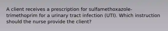 A client receives a prescription for sulfamethoxazole-trimethoprim for a urinary tract infection (UTI). Which instruction should the nurse provide the client?