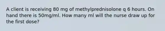 A client is receiving 80 mg of methylprednisolone q 6 hours. On hand there is 50mg/ml. How many ml will the nurse draw up for the first dose?