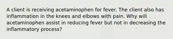 A client is receiving acetaminophen for fever. The client also has inflammation in the knees and elbows with pain. Why will acetaminophen assist in reducing fever but not in decreasing the inflammatory process?