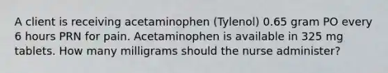 A client is receiving acetaminophen (Tylenol) 0.65 gram PO every 6 hours PRN for pain. Acetaminophen is available in 325 mg tablets. How many milligrams should the nurse administer?