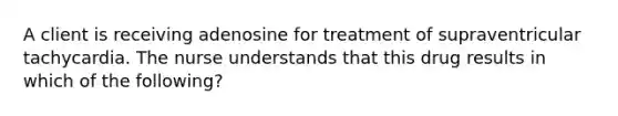 A client is receiving adenosine for treatment of supraventricular tachycardia. The nurse understands that this drug results in which of the following?